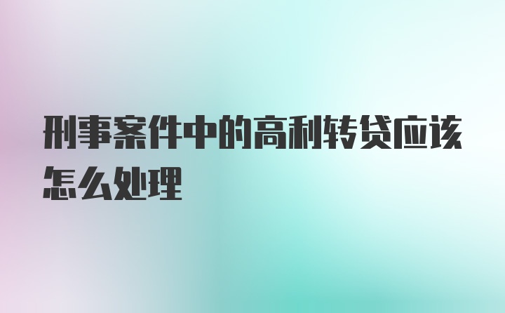 刑事案件中的高利转贷应该怎么处理