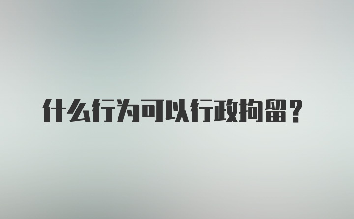 什么行为可以行政拘留?