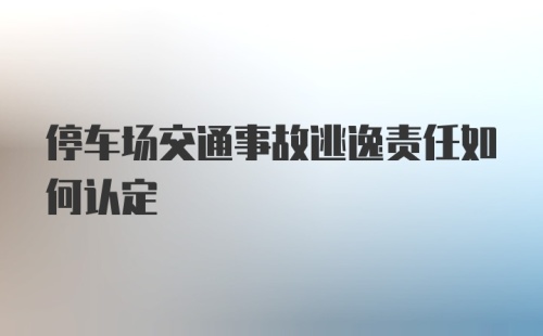 停车场交通事故逃逸责任如何认定