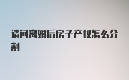 请问离婚后房子产权怎么分割