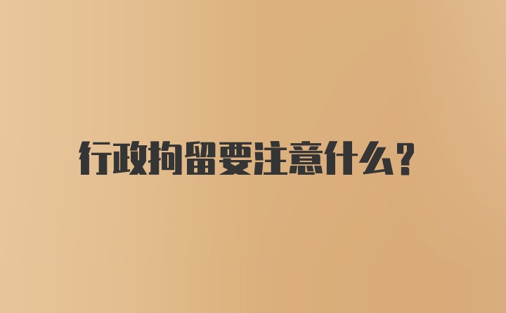 行政拘留要注意什么？