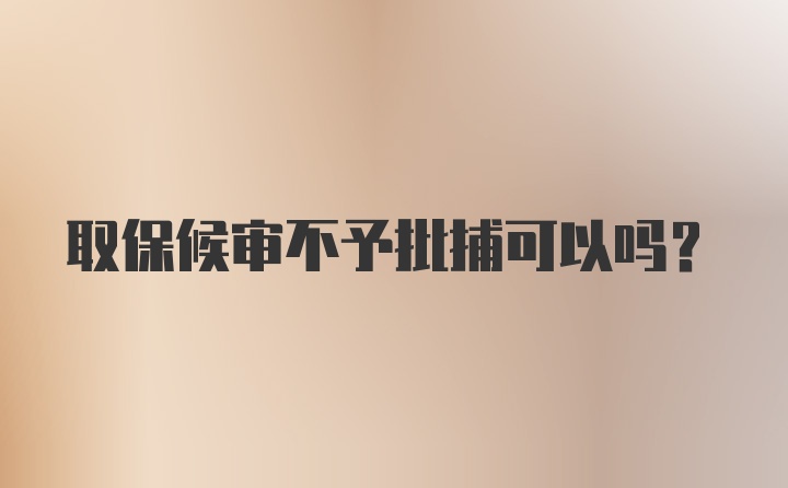 取保候审不予批捕可以吗？