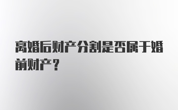 离婚后财产分割是否属于婚前财产？