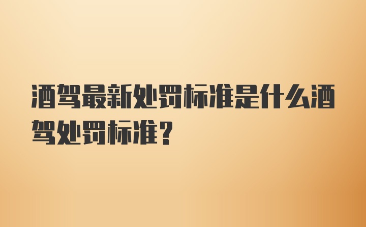 酒驾最新处罚标准是什么酒驾处罚标准？