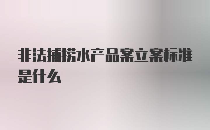 非法捕捞水产品案立案标准是什么