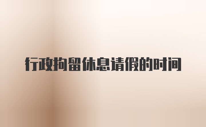 行政拘留休息请假的时间