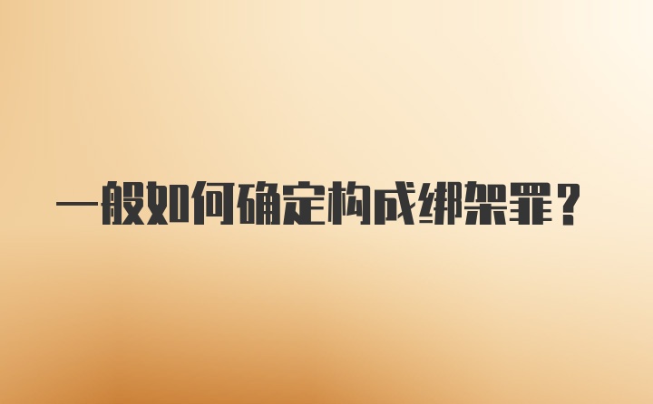 一般如何确定构成绑架罪？