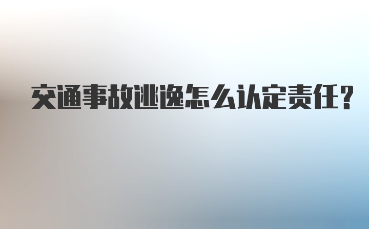 交通事故逃逸怎么认定责任？