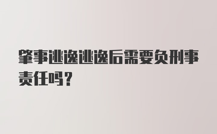 肇事逃逸逃逸后需要负刑事责任吗？