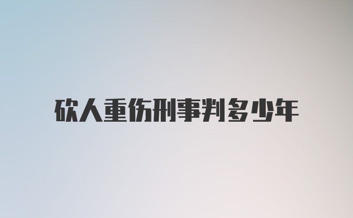 砍人重伤刑事判多少年