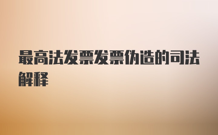 最高法发票发票伪造的司法解释