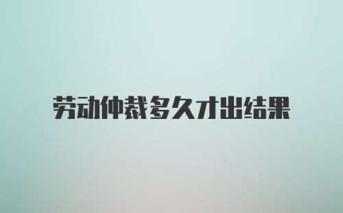 劳动仲裁多久才出结果