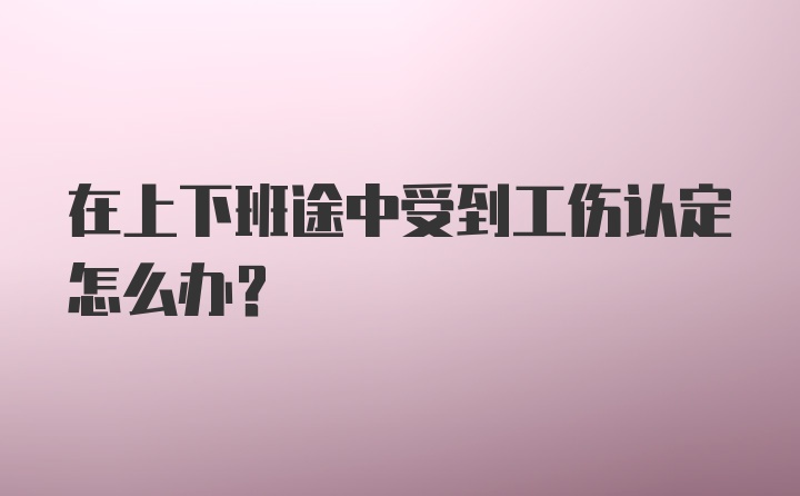 在上下班途中受到工伤认定怎么办？