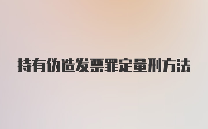 持有伪造发票罪定量刑方法