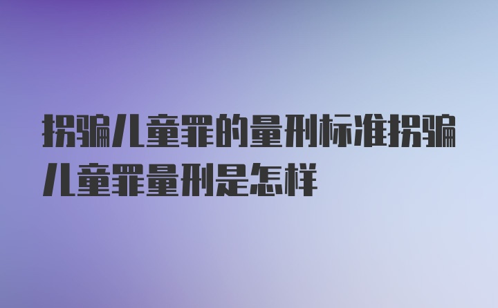 拐骗儿童罪的量刑标准拐骗儿童罪量刑是怎样