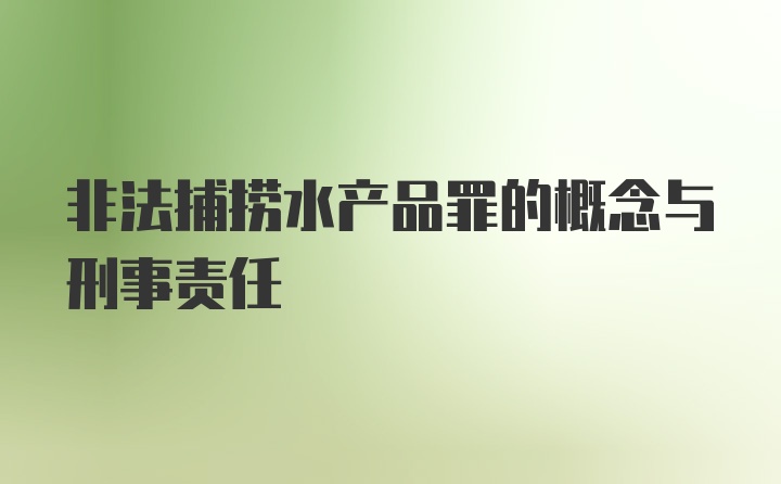 非法捕捞水产品罪的概念与刑事责任