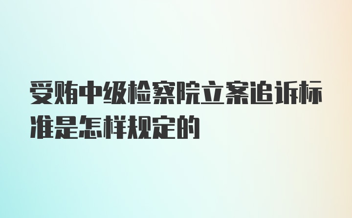 受贿中级检察院立案追诉标准是怎样规定的