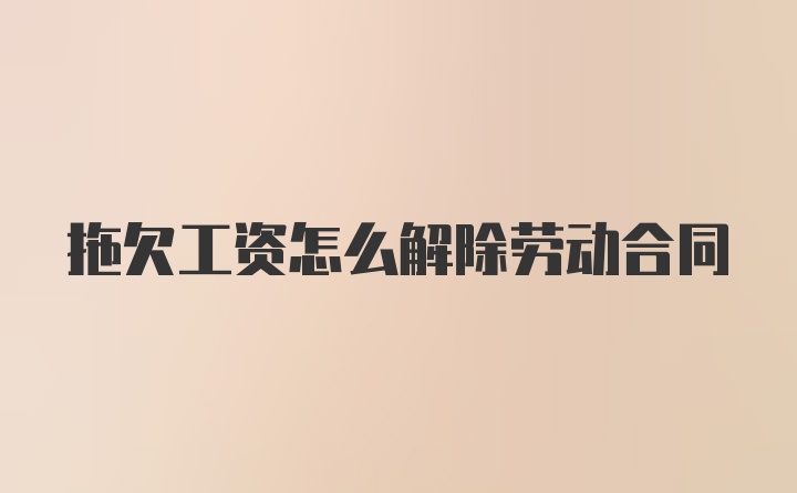 拖欠工资怎么解除劳动合同