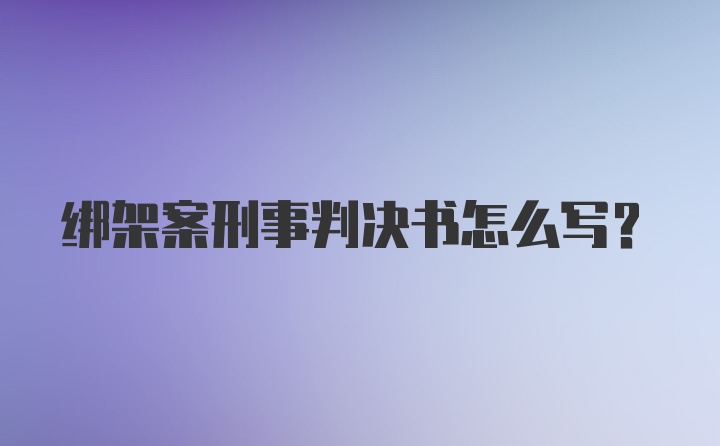 绑架案刑事判决书怎么写？