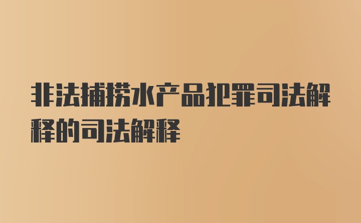 非法捕捞水产品犯罪司法解释的司法解释