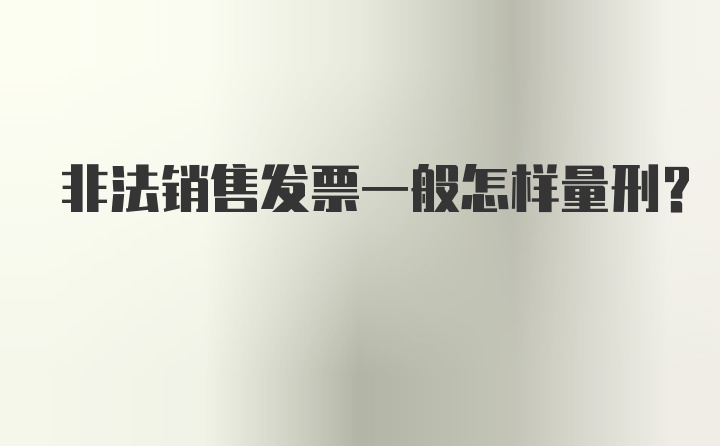 非法销售发票一般怎样量刑?