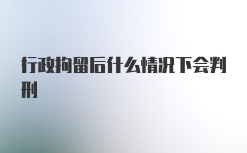 行政拘留后什么情况下会判刑