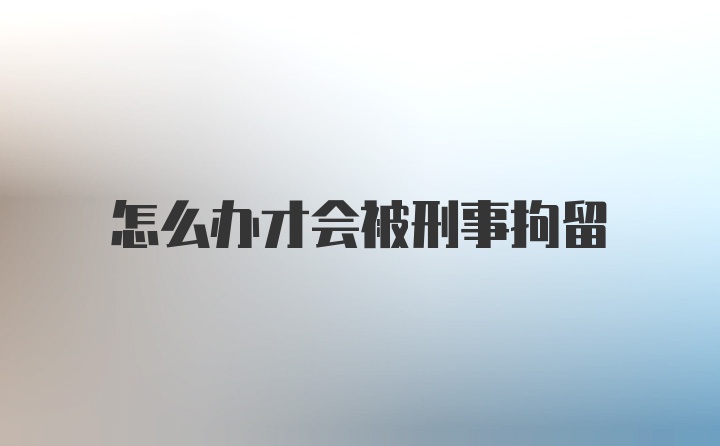 怎么办才会被刑事拘留