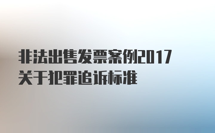 非法出售发票案例2017关于犯罪追诉标准