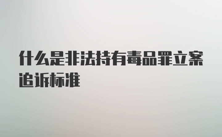 什么是非法持有毒品罪立案追诉标准