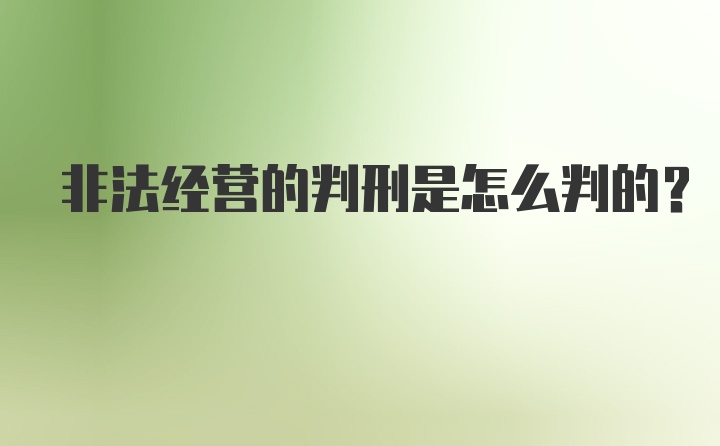 非法经营的判刑是怎么判的？