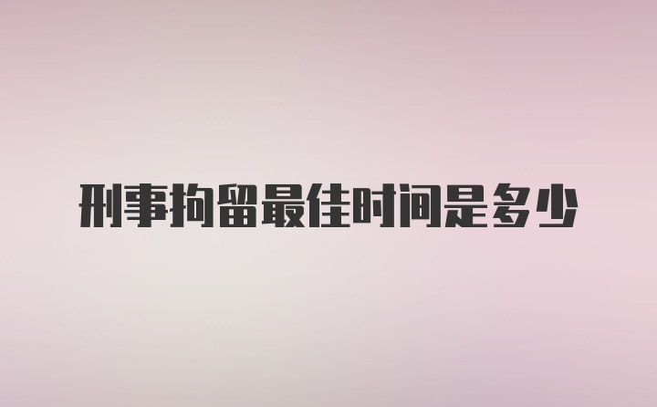 刑事拘留最佳时间是多少