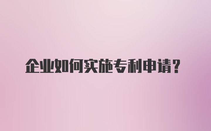 企业如何实施专利申请？