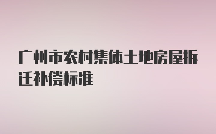 广州市农村集体土地房屋拆迁补偿标准