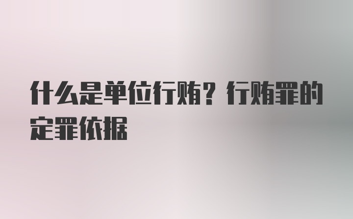 什么是单位行贿？行贿罪的定罪依据