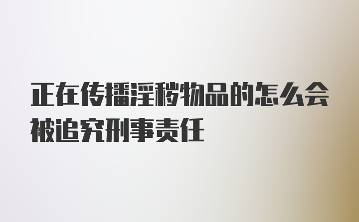 正在传播淫秽物品的怎么会被追究刑事责任