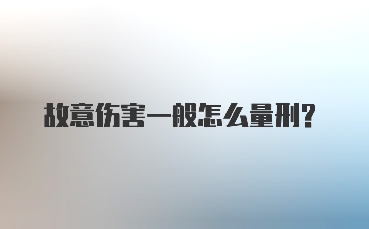 故意伤害一般怎么量刑？