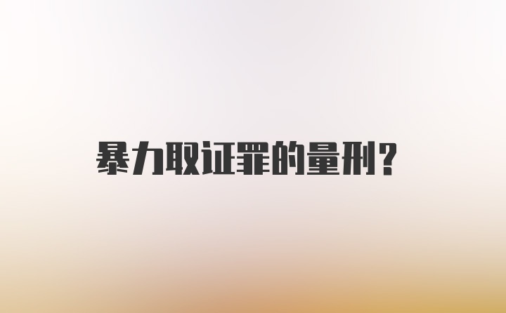 暴力取证罪的量刑？