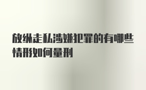 放纵走私涉嫌犯罪的有哪些情形如何量刑