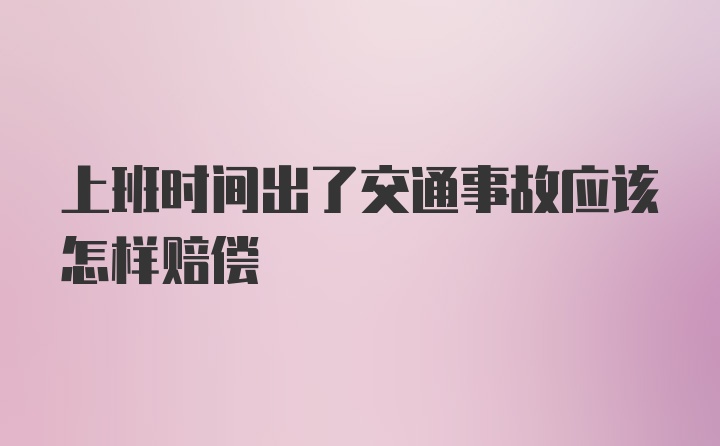 上班时间出了交通事故应该怎样赔偿