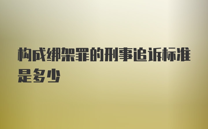 构成绑架罪的刑事追诉标准是多少