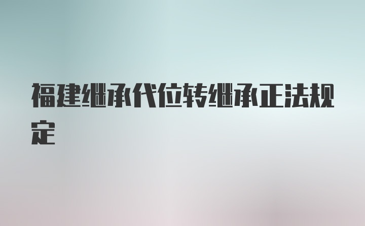 福建继承代位转继承正法规定