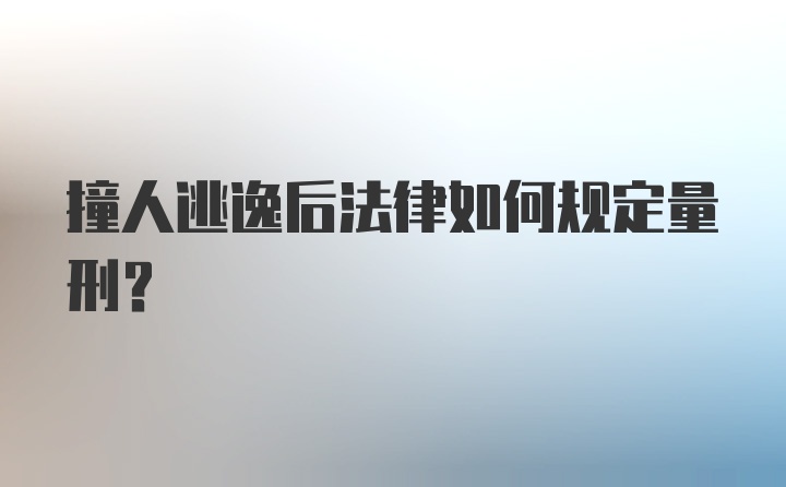 撞人逃逸后法律如何规定量刑？