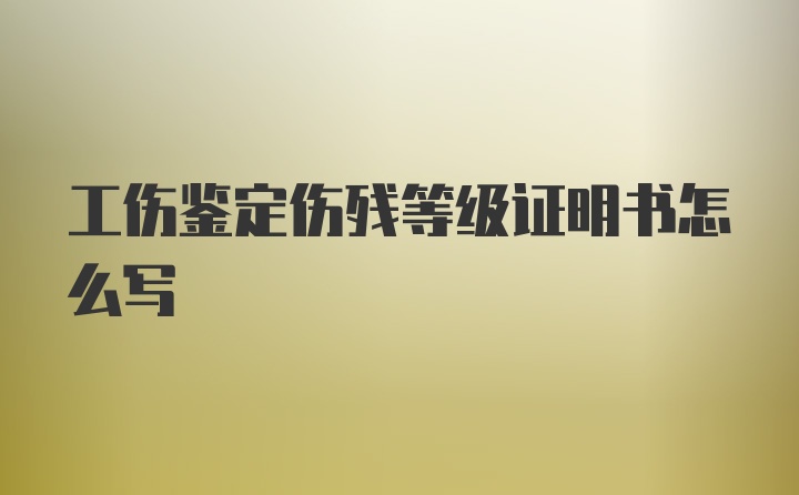 工伤鉴定伤残等级证明书怎么写