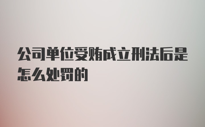 公司单位受贿成立刑法后是怎么处罚的