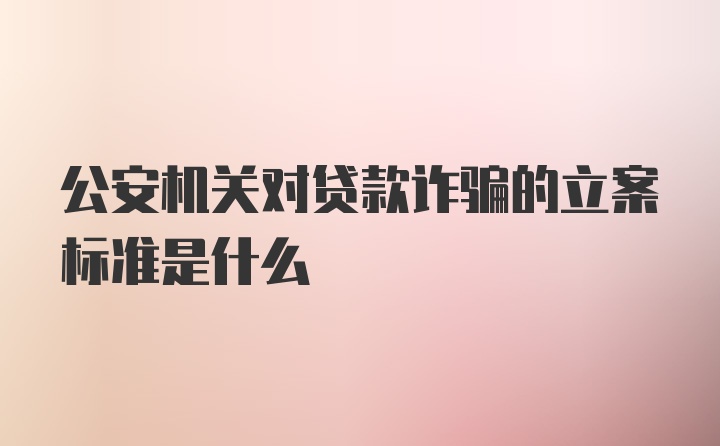 公安机关对贷款诈骗的立案标准是什么