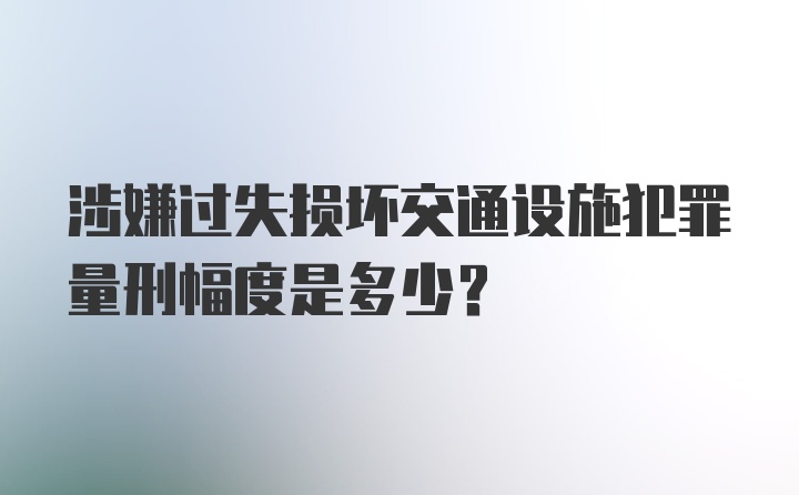 涉嫌过失损坏交通设施犯罪量刑幅度是多少？