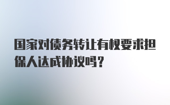 国家对债务转让有权要求担保人达成协议吗？