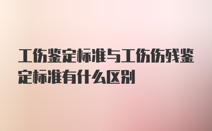 工伤鉴定标准与工伤伤残鉴定标准有什么区别