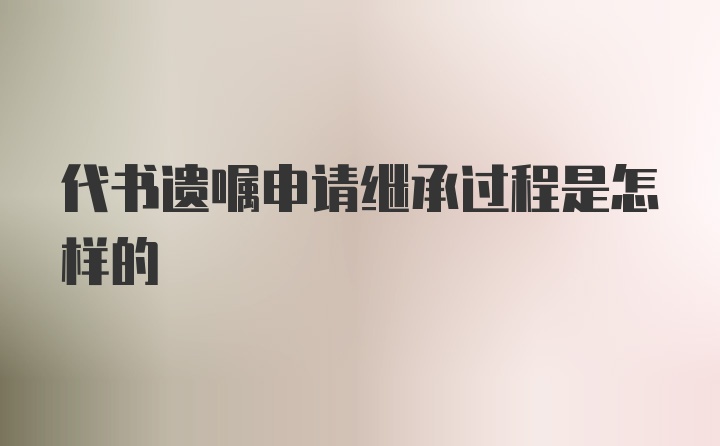 代书遗嘱申请继承过程是怎样的