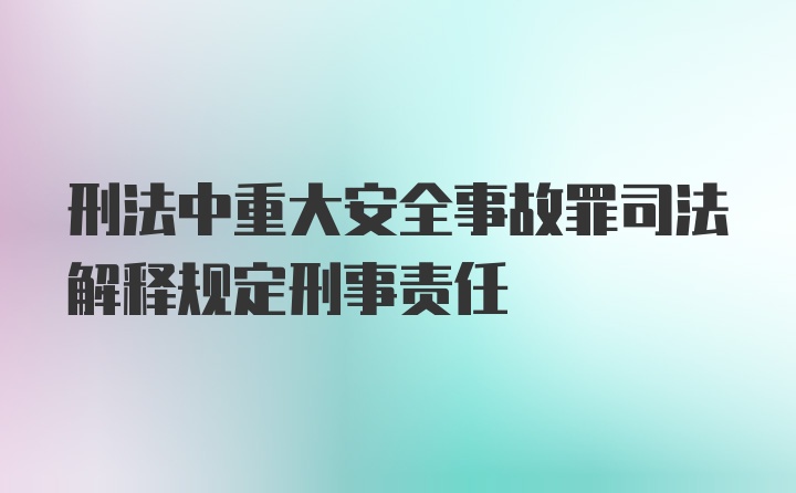 刑法中重大安全事故罪司法解释规定刑事责任